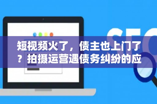 短视频火了,债主也上门了?拍摄运营遇债务纠纷的应对指南 短视频火了,债主也上门了?拍摄运营遇债务纠纷的应对指南