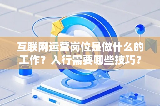 互联网运营岗位是做什么的工作？入行需要哪些技巧？
