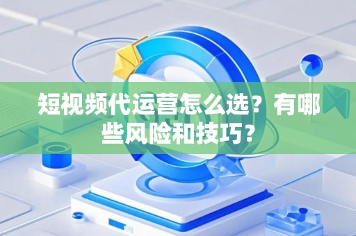 短视频代运营怎么选？有哪些风险和技巧？