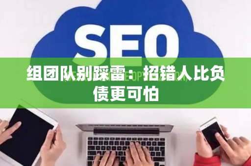 组团队别踩雷:招错人比负债更可怕 组团队别踩雷:招错人比负债更可怕