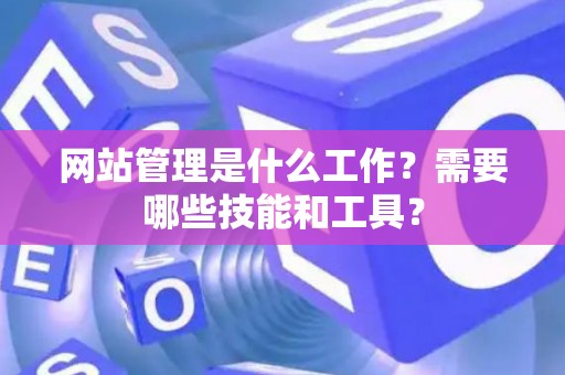网站管理是什么工作?需要哪些技能和工具? 网站管理是什么工作?需要哪些技能和工具?
