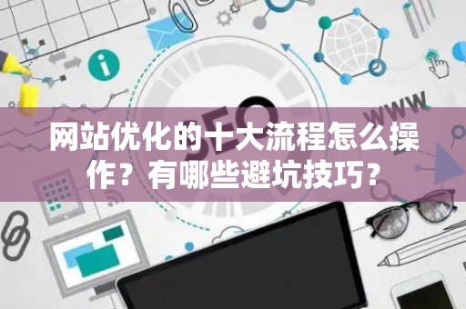 网站优化的十大流程怎么操作?有哪些避坑技巧? 网站优化的十大流程怎么操作?有哪些避坑技巧?