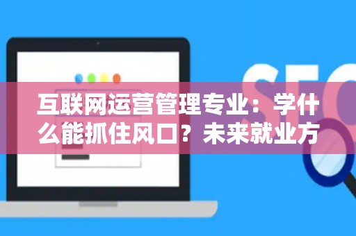 互联网运营管理专业：学什么能抓住风口？未来就业方向全解析