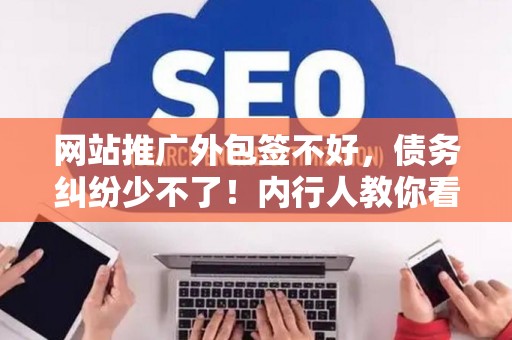 网站推广外包签不好,债务纠纷少不了!内行人教你看清合同陷阱 网站推广外包签不好,债务纠纷少不了!内行人教你看清合同陷阱