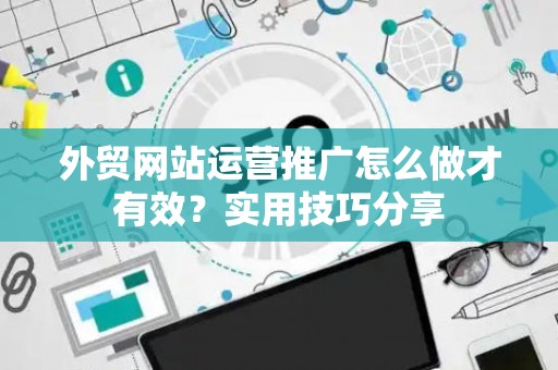 外贸网站运营推广怎么做才有效？实用技巧分享
