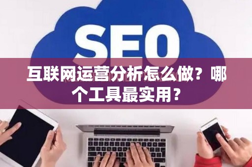 互联网运营分析怎么做？哪个工具最实用？