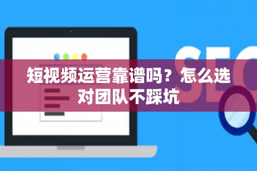 短视频运营靠谱吗？怎么选对团队不踩坑
