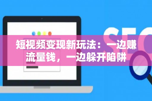 短视频变现新玩法:一边赚流量钱,一边躲开陷阱 短视频变现新玩法:一边赚流量钱,一边躲开陷阱