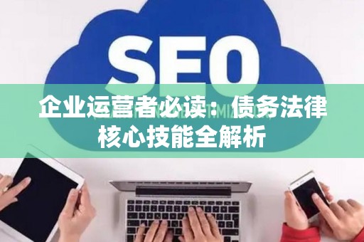 企业运营者必读:债务法律核心技能全解析 企业运营者必读:债务法律核心技能全解析