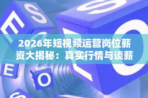2026年短视频运营岗位薪资大揭秘：真实行情与谈薪避坑指南