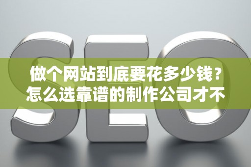 做个网站到底要花多少钱？怎么选靠谱的制作公司才不踩坑