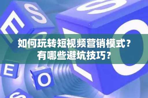 如何玩转短视频营销模式？有哪些避坑技巧？