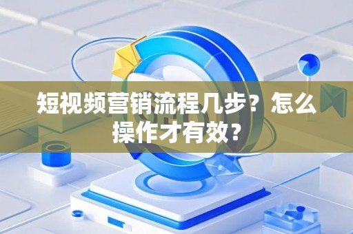 短视频营销流程几步？怎么操作才有效？