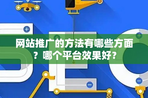 网站推广的方法有哪些方面？哪个平台效果好？