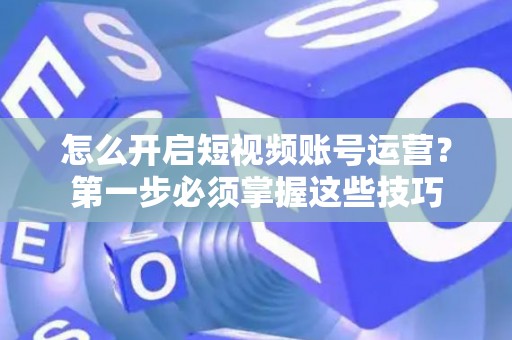 怎么开启短视频账号运营？第一步必须掌握这些技巧