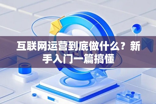 互联网运营到底做什么？新手入门一篇搞懂