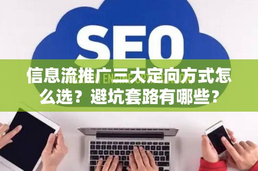 信息流推广三大定向方式怎么选？避坑套路有哪些？