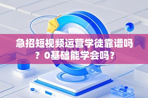 急招短视频运营学徒靠谱吗？0基础能学会吗？