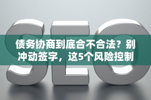债务协商到底合不合法？别冲动签字，这5个风险控制技巧必须知道！