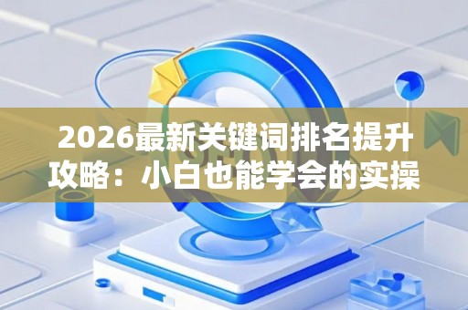 2026最新关键词排名提升攻略：小白也能学会的实操方法