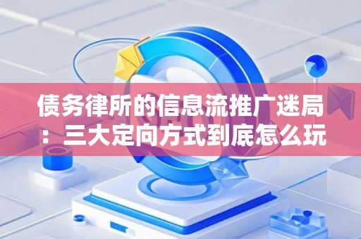 债务律所的信息流推广迷局：三大定向方式到底怎么玩？