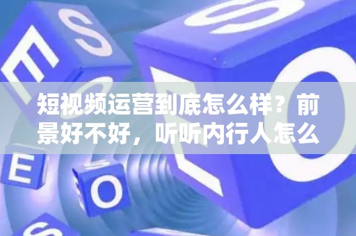 短视频运营到底怎么样？前景好不好，听听内行人怎么说