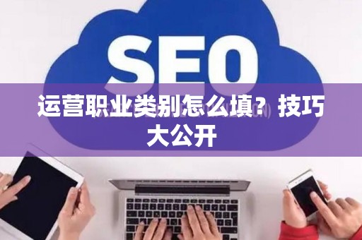 运营职业类别怎么填？技巧大公开