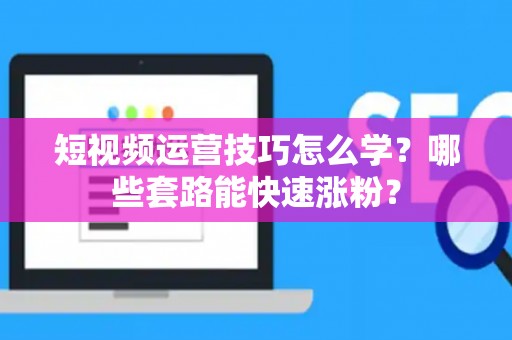 短视频运营技巧怎么学？哪些套路能快速涨粉？