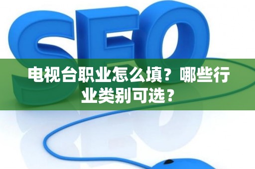 电视台职业怎么填？哪些行业类别可选？