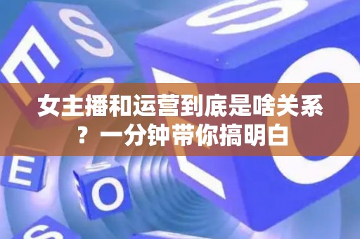 女主播和运营到底是啥关系？一分钟带你搞明白