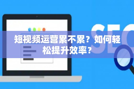 短视频运营累不累？如何轻松提升效率？