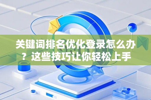 关键词排名优化登录怎么办？这些技巧让你轻松上手