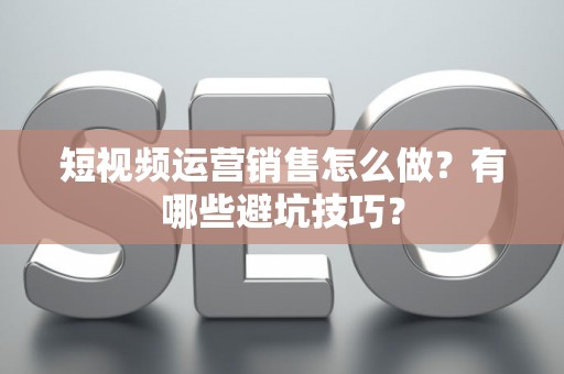 短视频运营销售怎么做？有哪些避坑技巧？