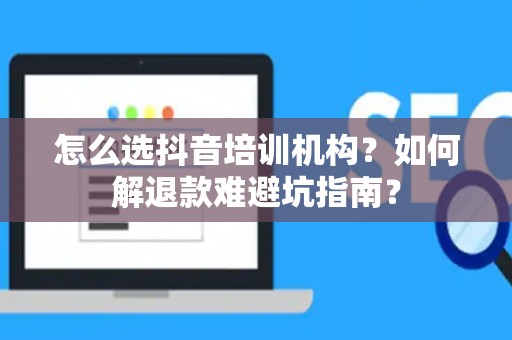 怎么选抖音培训机构？如何解退款难避坑指南？