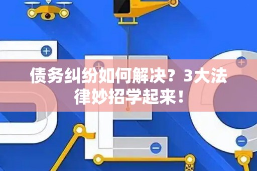 债务纠纷如何解决？3大法律妙招学起来！