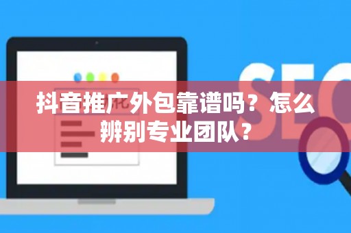 抖音推广外包靠谱吗？怎么辨别专业团队？